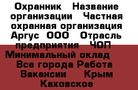 Охранник › Название организации ­ Частная охранная организация Аргус, ООО › Отрасль предприятия ­ ЧОП › Минимальный оклад ­ 1 - Все города Работа » Вакансии   . Крым,Каховское